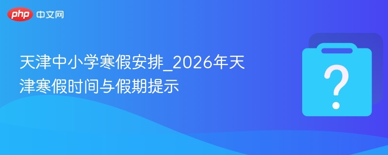 天津中小学寒假安排_2026年天津寒假时间与假期提示