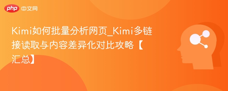 Kimi如何批量分析网页_Kimi多链接读取与内容差异化对比攻略【汇总】
