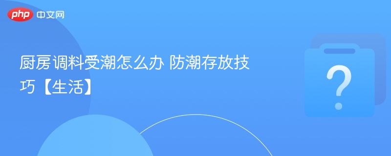 调料受潮怎么办？防潮保存技巧分享