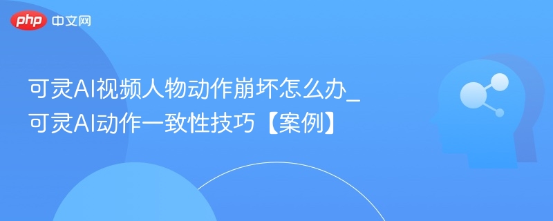 可灵AI视频人物动作崩坏怎么办_可灵AI动作一致性技巧【案例】
