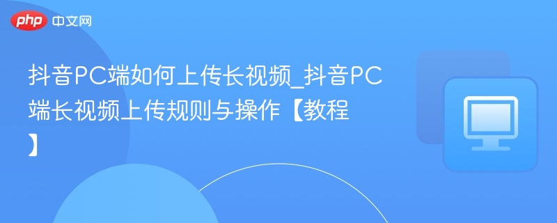 抖音PC上传长视频教程详解