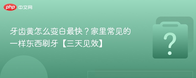 牙齿发黄怎么快速变白？家里这个东西刷牙三天见效
