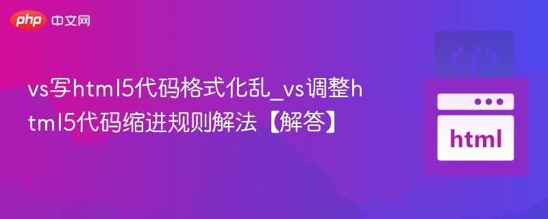 vs写html5代码格式化乱_vs调整html5代码缩进规则解法【解答】