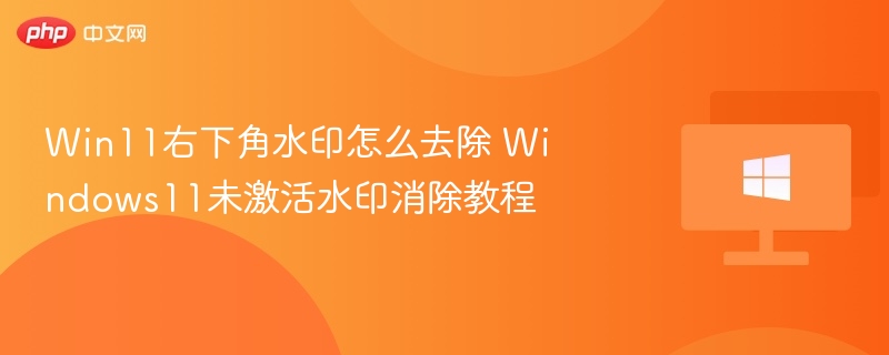 Win11右下角水印怎么去除？详细教程