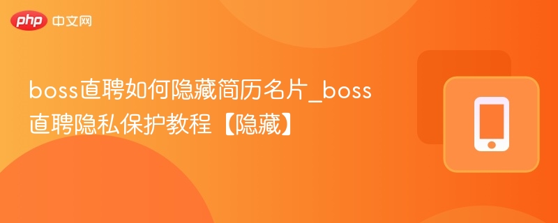 boss直聘如何隐藏简历名片_boss直聘隐私保护教程【隐藏】