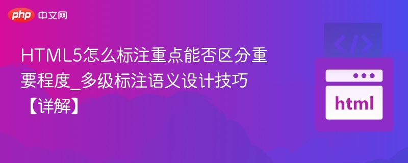 HTML5怎么标注重点能否区分重要程度_多级标注语义设计技巧【详解】