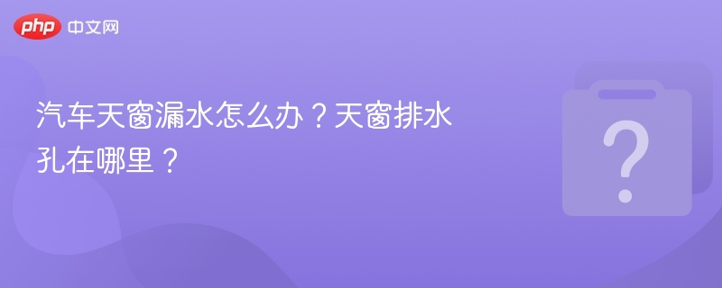 汽车天窗漏水怎么办?天窗排水孔在哪里?