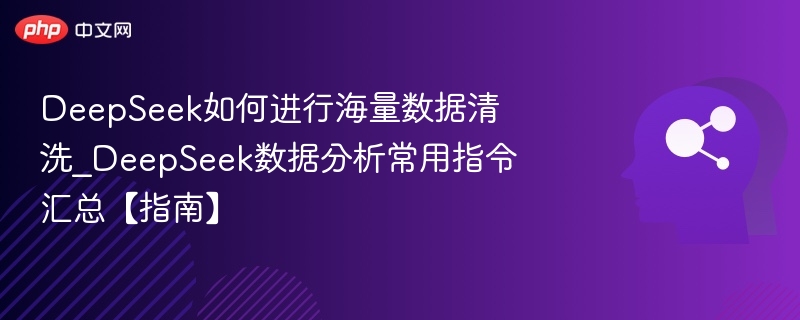 DeepSeek如何进行海量数据清洗_DeepSeek数据分析常用指令汇总【指南】