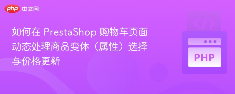 如何在 PrestaShop 购物车页面动态处理商品变体(属性)选择与价格更新