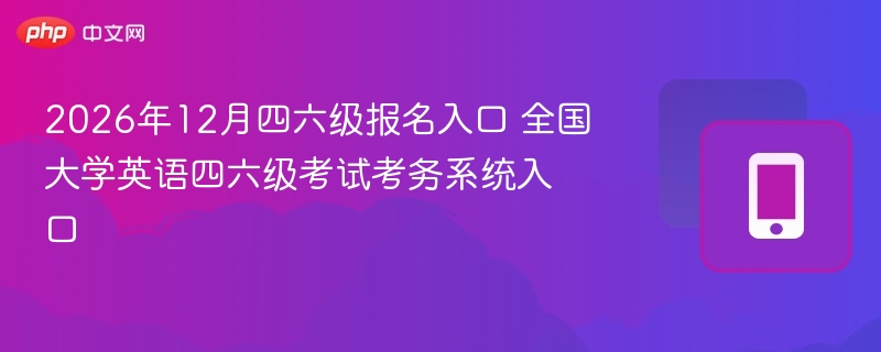 2026年12月四六级报名入口 全国大学英语四六级考试考务系统入口