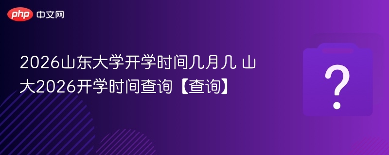 2026山东大学开学时间几月几 山大2026开学时间查询【查询】