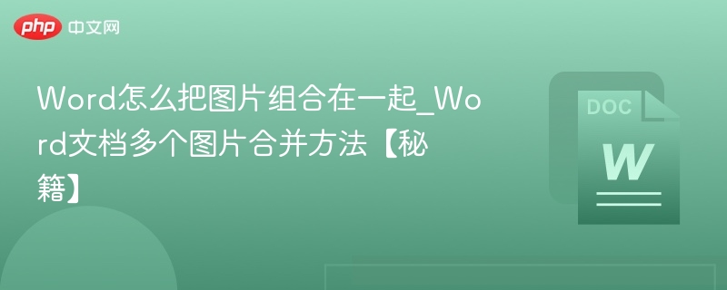 Word怎么把图片组合在一起_Word文档多个图片合并方法【秘籍】