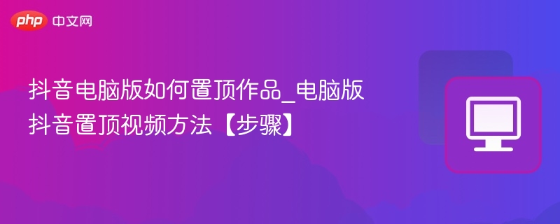 抖音电脑版如何置顶作品_电脑版抖音置顶视频方法【步骤】