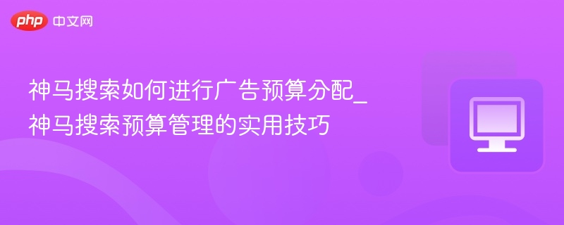 神马搜索广告预算分配攻略