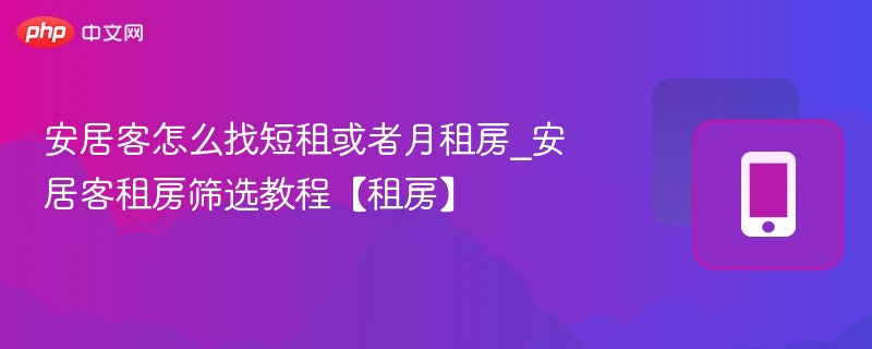 安居客怎么找短租或者月租房_安居客租房筛选教程【租房】