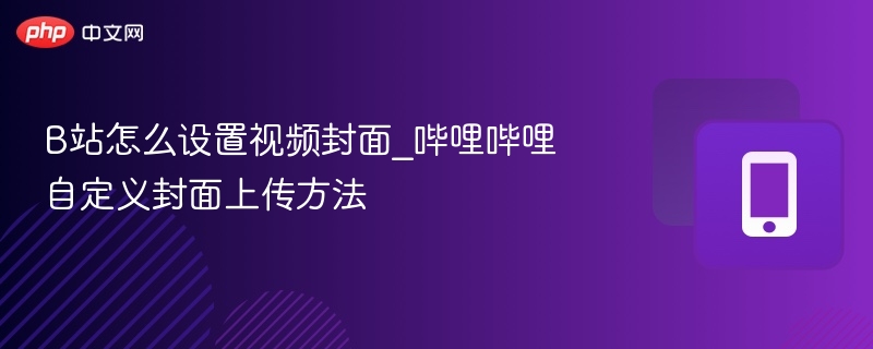 B站怎么设置视频封面_哔哩哔哩自定义封面上传方法