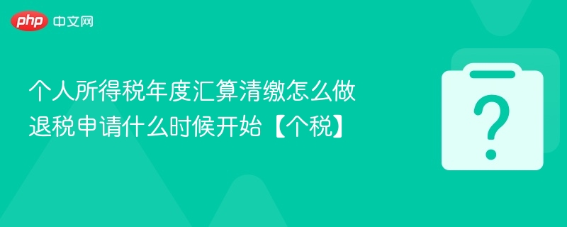 个税年度汇算操作及退税时间详解