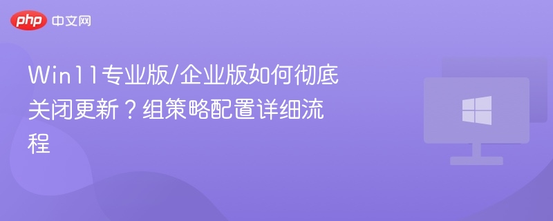 Win11专业版/企业版如何彻底关闭更新？组策略配置详细流程