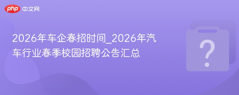 2026年车企春招时间_2026年汽车行业春季校园招聘公告汇总