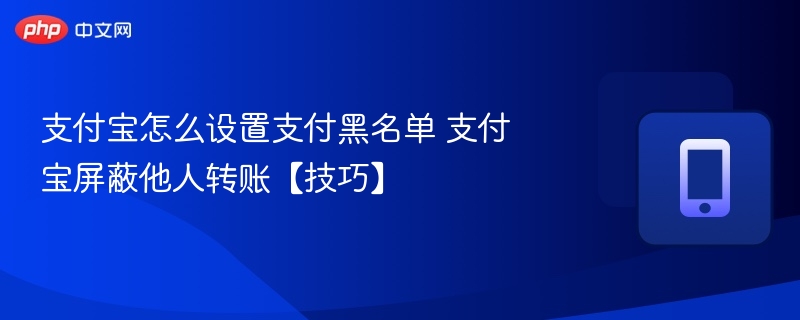 支付宝怎么设置支付黑名单 支付宝屏蔽他人转账【技巧】