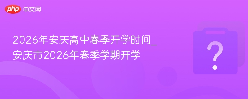 2026年安庆高中春季开学时间_安庆市2026年春季学期开学