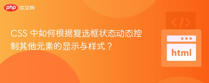 CSS 中如何根据复选框状态动态控制其他元素的显示与样式？
