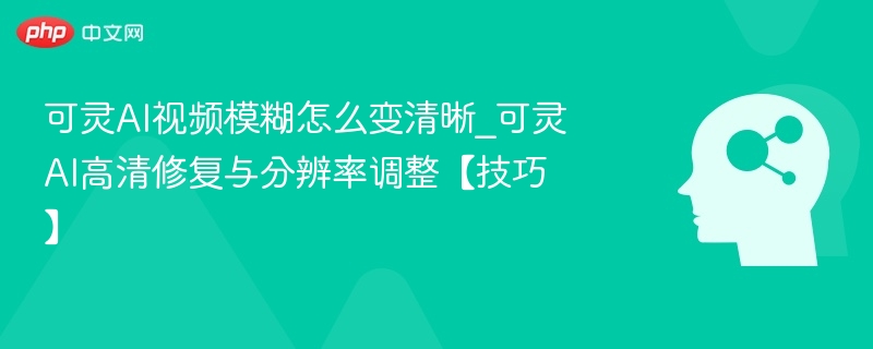 可灵AI视频模糊变清晰技巧