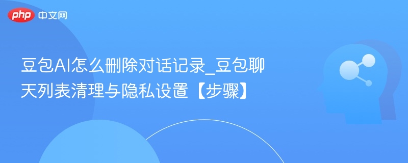 豆包AI怎么删除对话记录_豆包聊天列表清理与隐私设置【步骤】