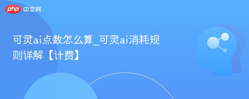 可灵ai点数怎么算_可灵ai消耗规则详解【计费】
