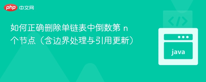 如何正确删除单链表中倒数第 n 个节点(含边界处理与引用更新)