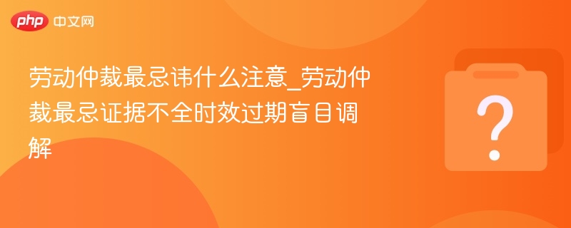 劳动仲裁最忌讳什么注意_劳动仲裁最忌证据不全时效过期盲目调解