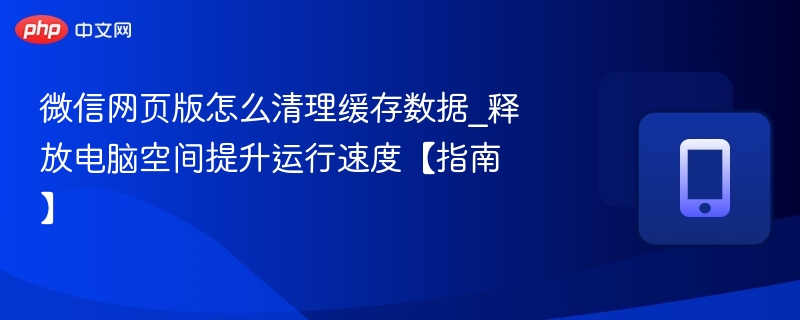 微信网页版清理缓存技巧【释放空间提速】