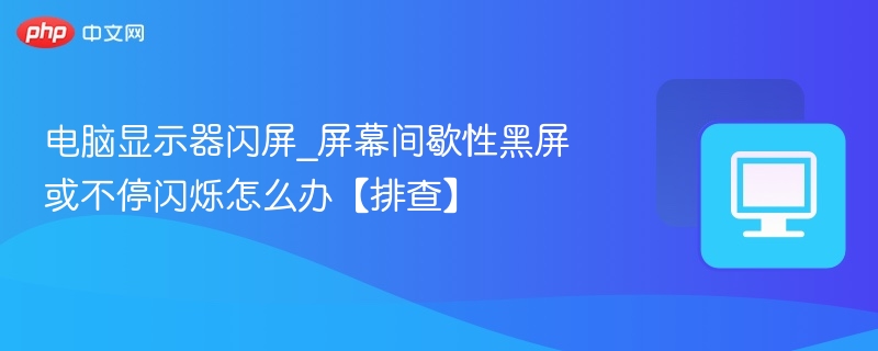 显示器闪屏黑屏怎么解决？排查方法大全