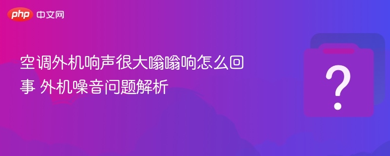 空调外机响声很大嗡嗡响怎么回事 外机噪音问题解析