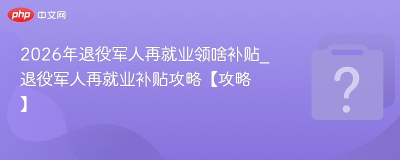2026退役军人就业补贴全攻略