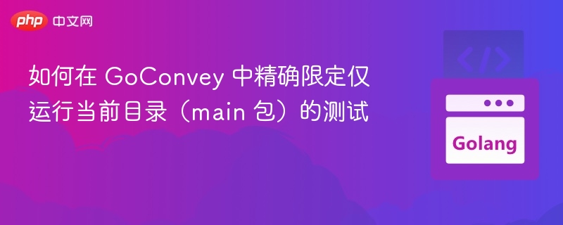 如何在 GoConvey 中精确限定仅运行当前目录（main 包）的测试
