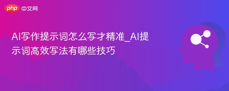 AI写作提示词怎么写更精准？高效技巧分享