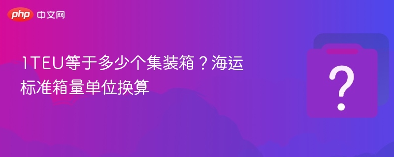1TEU等于几个集装箱？海运箱量换算详解