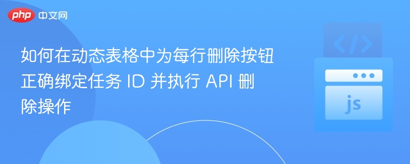 如何在动态表格中为每行删除按钮正确绑定任务 ID 并执行 API 删除操作
