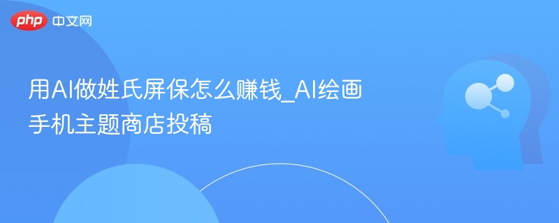 AI做姓氏屏保怎么赚钱？AI绘画手机主题投稿指南