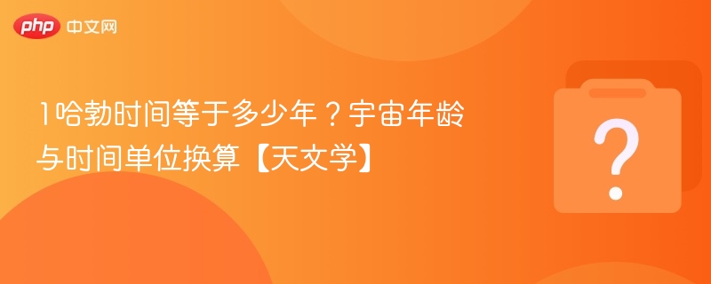 1哈勃时间等于多少年?宇宙年龄与时间单位换算【天文学】