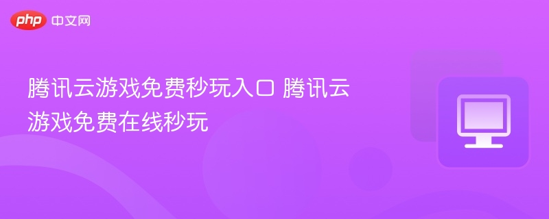 腾讯云游戏免费秒玩入口推荐