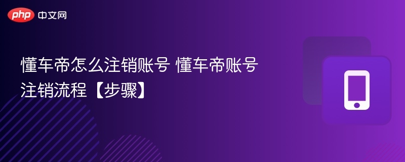 懂车帝账号如何注销？详细步骤教程
