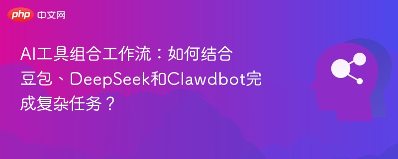 AI工具组合工作流:如何结合豆包、DeepSeek和Clawdbot完成复杂任务?