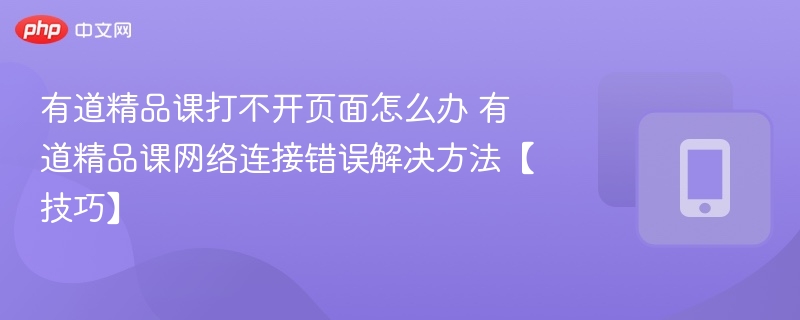 有道精品课打不开页面怎么办 有道精品课网络连接错误解决方法【技巧】