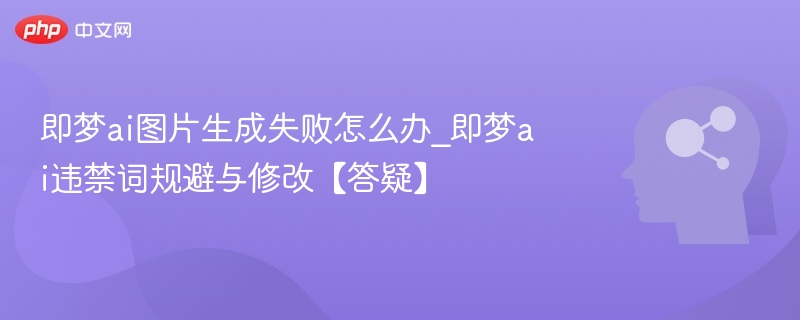 即梦AI生成失败怎么解决？违禁词修改方法