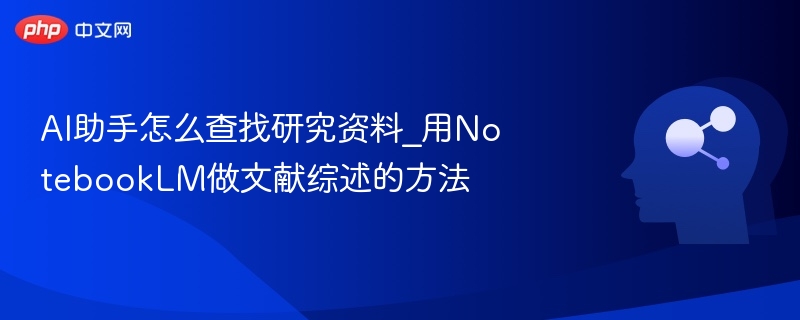 AI助手如何查文献：NotebookLM文献综述指南