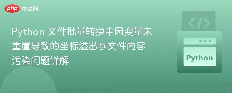 Python 文件批量转换中因变量未重置导致的坐标溢出与文件内容污染问题详解