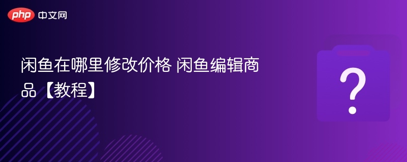 闲鱼在哪里修改价格 闲鱼编辑商品【教程】
