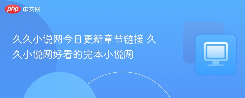 久久小说网今日更新章节链接 久久小说网好看的完本小说网